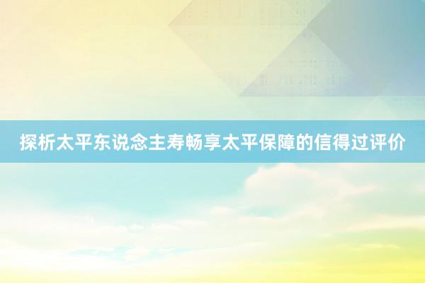 探析太平东说念主寿畅享太平保障的信得过评价