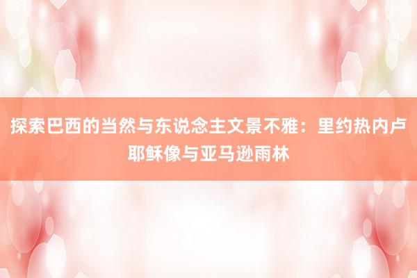 探索巴西的当然与东说念主文景不雅：里约热内卢耶稣像与亚马逊雨林