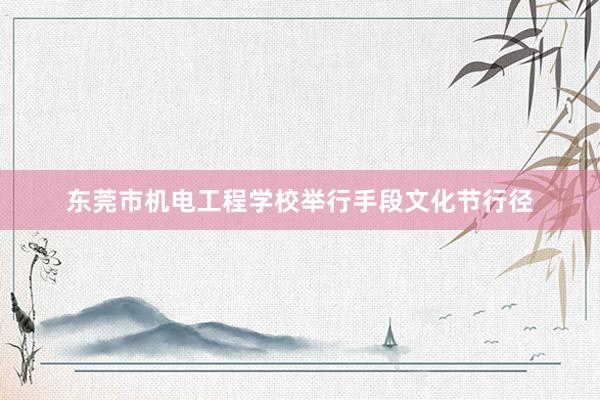 东莞市机电工程学校举行手段文化节行径