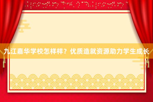九江嘉华学校怎样样？优质造就资源助力学生成长