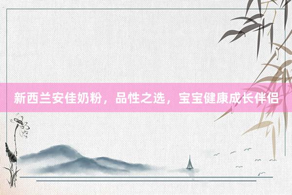 新西兰安佳奶粉，品性之选，宝宝健康成长伴侣