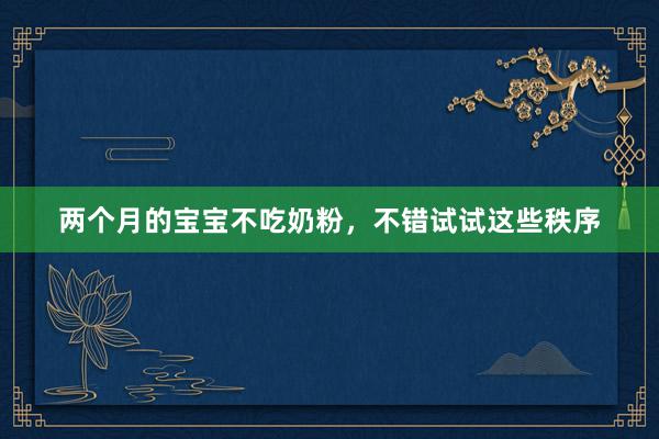 两个月的宝宝不吃奶粉，不错试试这些秩序